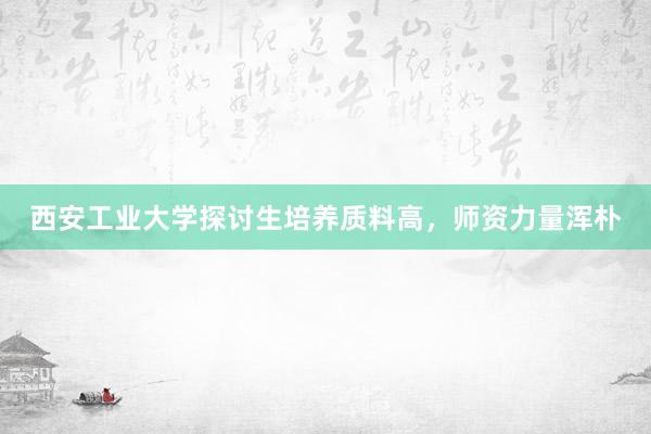 西安工业大学探讨生培养质料高，师资力量浑朴