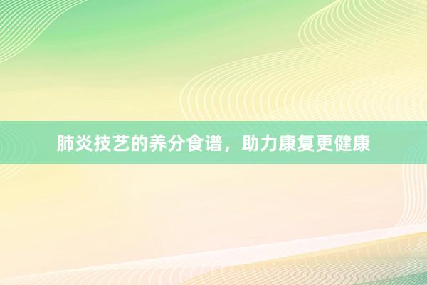 肺炎技艺的养分食谱，助力康复更健康