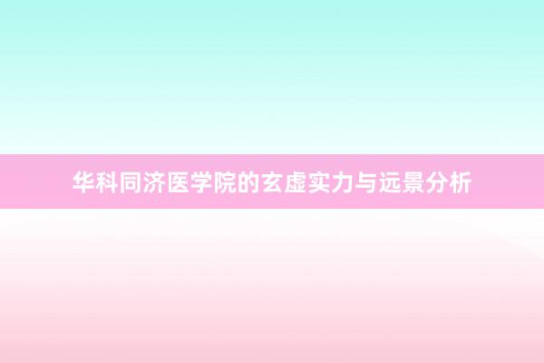华科同济医学院的玄虚实力与远景分析