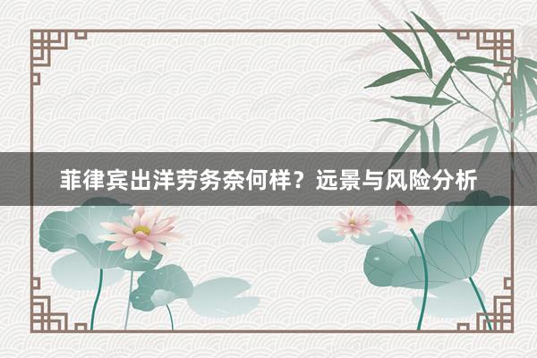 菲律宾出洋劳务奈何样？远景与风险分析
