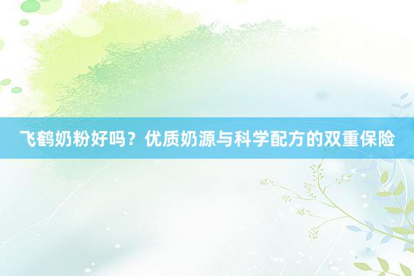 飞鹤奶粉好吗？优质奶源与科学配方的双重保险