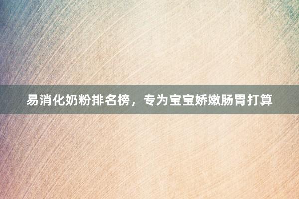 易消化奶粉排名榜，专为宝宝娇嫩肠胃打算
