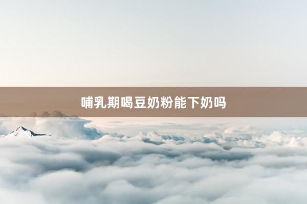 哺乳期喝豆奶粉能下奶吗
