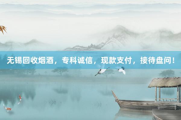 无锡回收烟酒，专科诚信，现款支付，接待盘问！