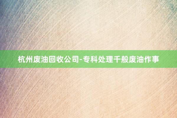 杭州废油回收公司-专科处理千般废油作事