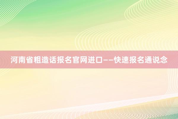 河南省粗造话报名官网进口——快速报名通说念