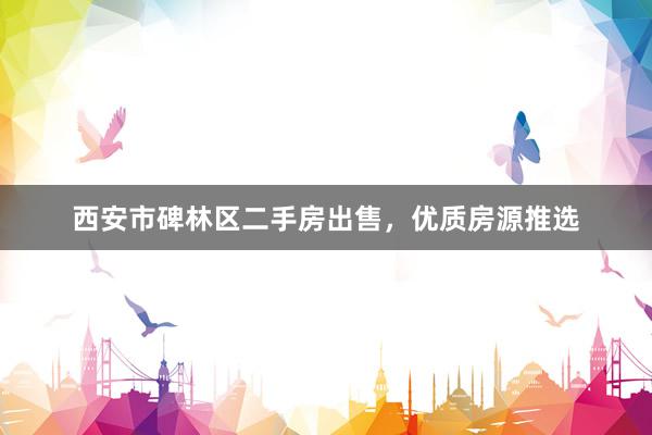 西安市碑林区二手房出售，优质房源推选
