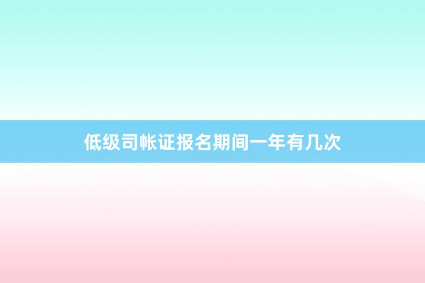 低级司帐证报名期间一年有几次