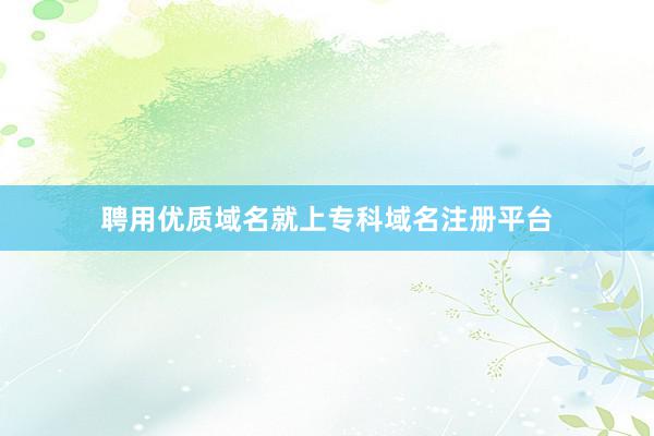 聘用优质域名就上专科域名注册平台