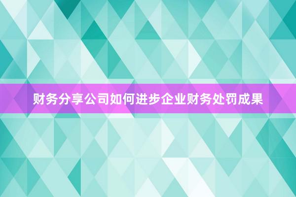 财务分享公司如何进步企业财务处罚成果