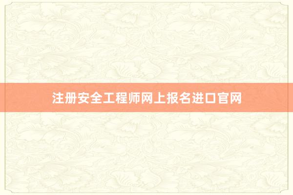 注册安全工程师网上报名进口官网