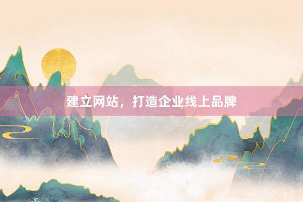 建立网站，打造企业线上品牌