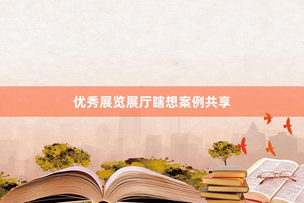 优秀展览展厅瞎想案例共享
