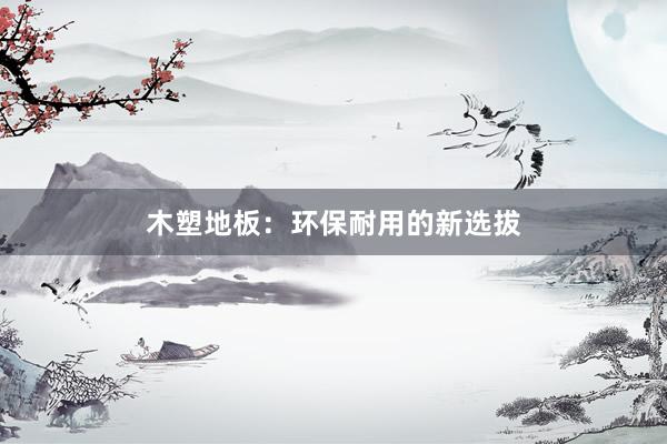 木塑地板：环保耐用的新选拔