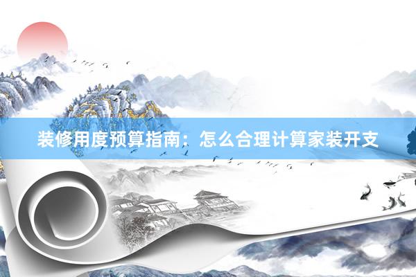 装修用度预算指南：怎么合理计算家装开支