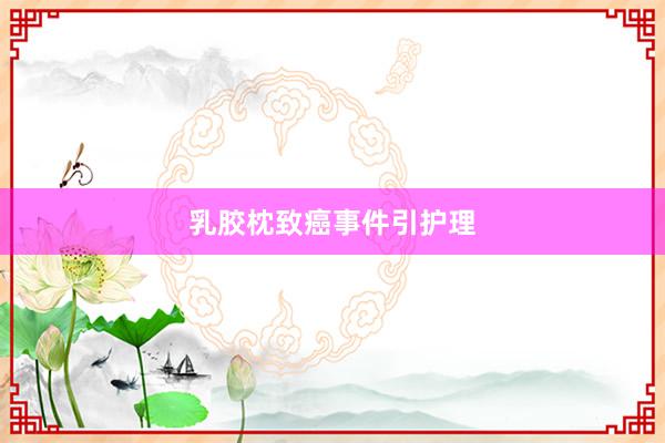乳胶枕致癌事件引护理