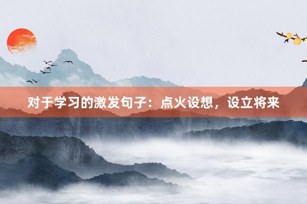 对于学习的激发句子：点火设想，设立将来