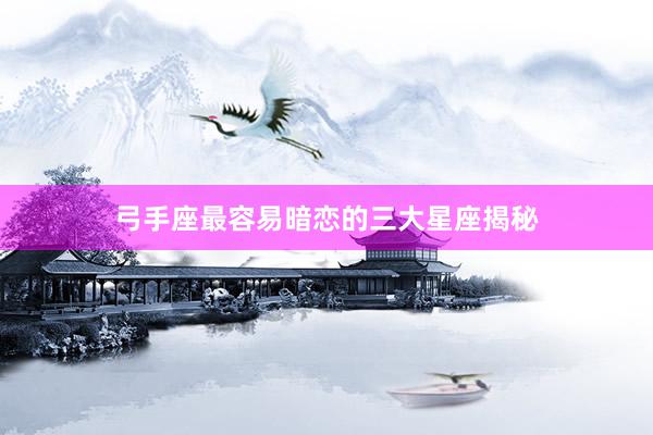 弓手座最容易暗恋的三大星座揭秘