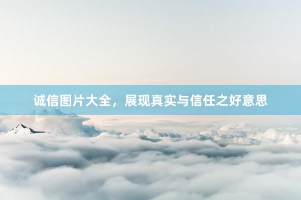 诚信图片大全，展现真实与信任之好意思